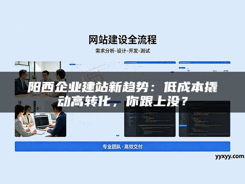 阳西企业建站新趋势:低成本撬动高转化,你跟上没?