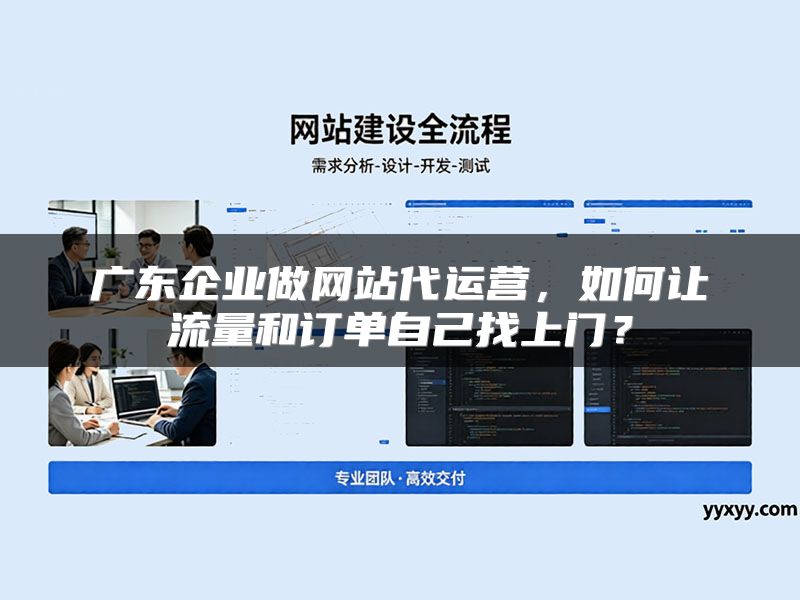 广东企业做网站代运营，如何让流量和订单自己找上门？