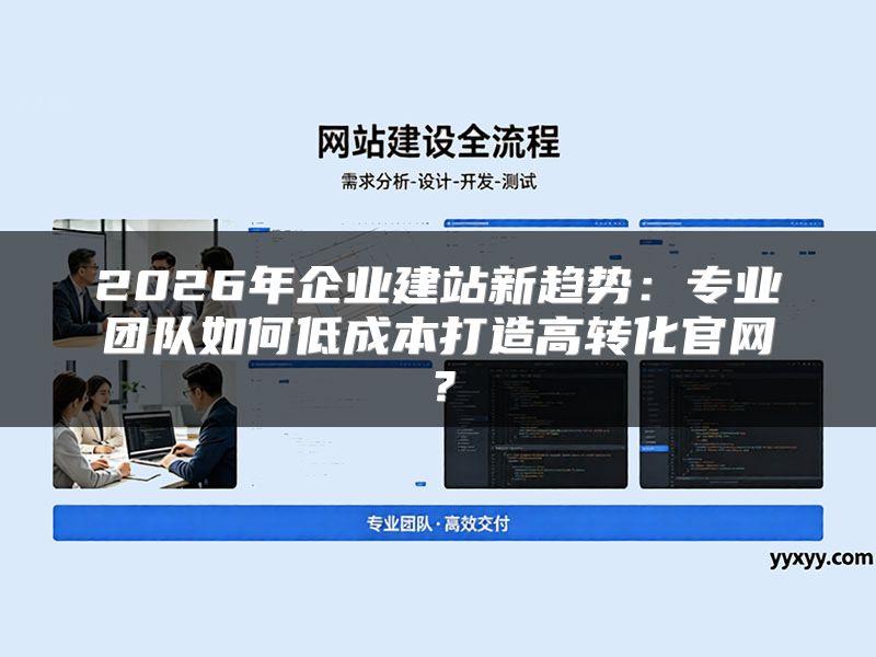 2026年企业建站新趋势：专业团队如何低成本打造高转化官网？